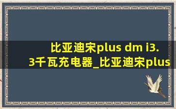 比亚迪宋plus dm i3.3千瓦充电器_比亚迪宋plus dmi3.3kw充电器